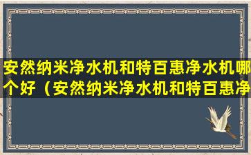 安然纳米净水机和特百惠净水机哪个好（安然纳米净水机和特百惠净水机哪个好一点）