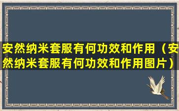 安然纳米套服有何功效和作用（安然纳米套服有何功效和作用图片）