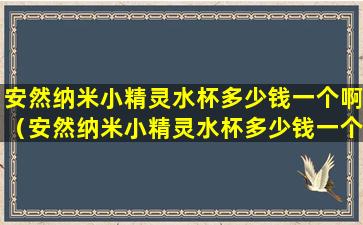 安然纳米小精灵水杯多少钱一个啊（安然纳米小精灵水杯多少钱一个啊图片）