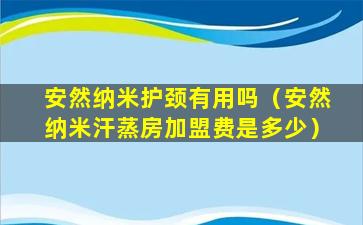 安然纳米护颈有用吗（安然纳米汗蒸房加盟费是多少）