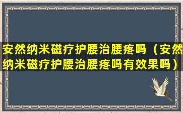 安然纳米磁疗护腰治腰疼吗（安然纳米磁疗护腰治腰疼吗有效果吗）