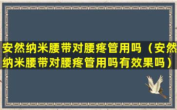 安然纳米腰带对腰疼管用吗（安然纳米腰带对腰疼管用吗有效果吗）