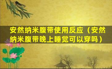 安然纳米腹带使用反应（安然纳米腹带晚上睡觉可以穿吗）