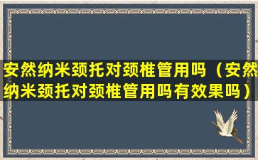 安然纳米颈托对颈椎管用吗（安然纳米颈托对颈椎管用吗有效果吗）