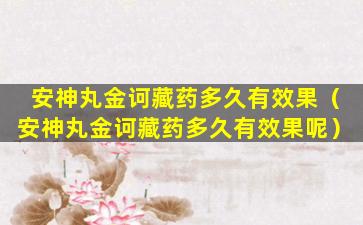 安神丸金诃藏药多久有效果（安神丸金诃藏药多久有效果呢）