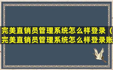 完美直销员管理系统怎么样登录（完美直销员管理系统怎么样登录账号）