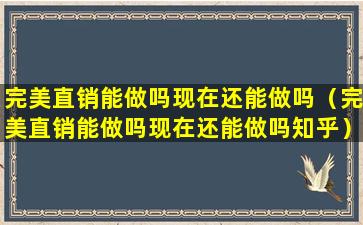 完美直销能做吗现在还能做吗（完美直销能做吗现在还能做吗知乎）