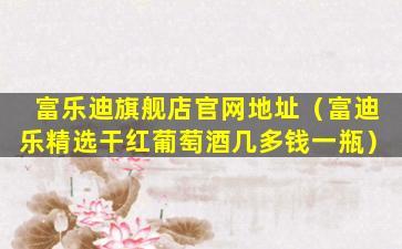 富乐迪旗舰店官网地址（富迪乐精选干红葡萄酒几多钱一瓶）