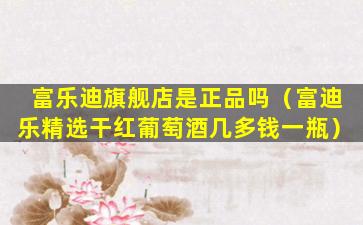 富乐迪旗舰店是正品吗（富迪乐精选干红葡萄酒几多钱一瓶）