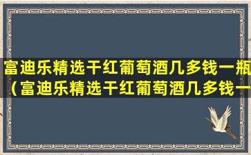 富迪乐精选干红葡萄酒几多钱一瓶（富迪乐精选干红葡萄酒几多钱一瓶啊）
