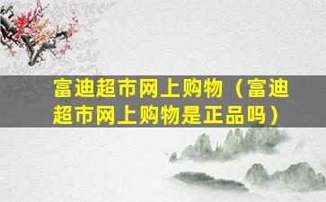 富迪超市网上购物（富迪超市网上购物是正品吗）