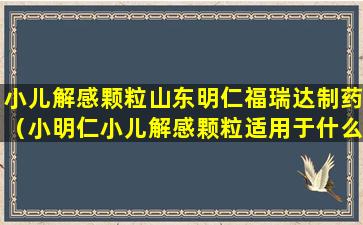 小儿解感颗粒山东明仁福瑞达制药（小明仁小儿解感颗粒适用于什么感冒）