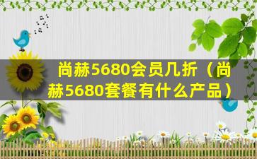 尚赫5680会员几折（尚赫5680套餐有什么产品）