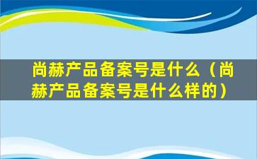 尚赫产品备案号是什么（尚赫产品备案号是什么样的）