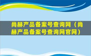尚赫产品备案号查询网（尚赫产品备案号查询网官网）