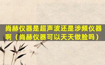 尚赫仪器是超声波还是涉频仪器啊（尚赫仪器可以天天做脸吗）