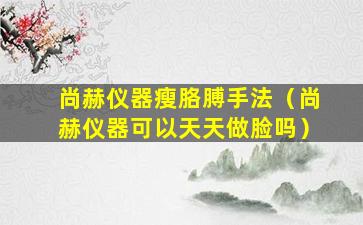 尚赫仪器瘦胳膊手法（尚赫仪器可以天天做脸吗）