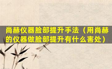 尚赫仪器脸部提升手法（用尚赫的仪器做脸部提升有什么害处）