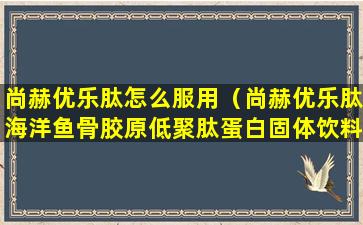 尚赫优乐肽怎么服用（尚赫优乐肽海洋鱼骨胶原低聚肽蛋白固体饮料）