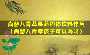 尚赫八青萃果蔬固体饮料作用（尚赫八青萃孩子可以喝吗）