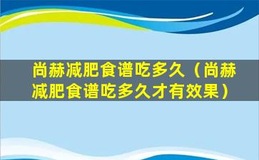 尚赫减肥食谱吃多久（尚赫减肥食谱吃多久才有效果）