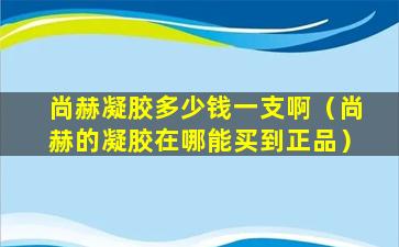 尚赫凝胶多少钱一支啊（尚赫的凝胶在哪能买到正品）