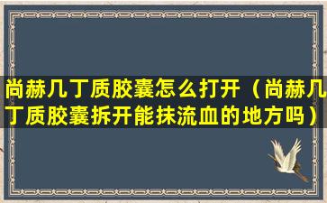 尚赫几丁质胶囊怎么打开（尚赫几丁质胶囊拆开能抹流血的地方吗）