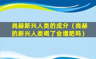 尚赫新兴人类的成分（尚赫的新兴人类喝了会增肥吗）