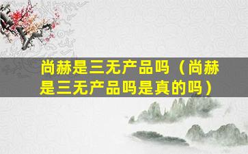 尚赫是三无产品吗（尚赫是三无产品吗是真的吗）