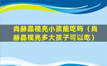 尚赫晶视亮小孩能吃吗（尚赫晶视亮多大孩子可以吃）