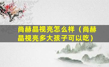 尚赫晶视亮怎么样（尚赫晶视亮多大孩子可以吃）