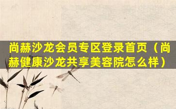 尚赫沙龙会员专区登录首页（尚赫健康沙龙共享美容院怎么样）