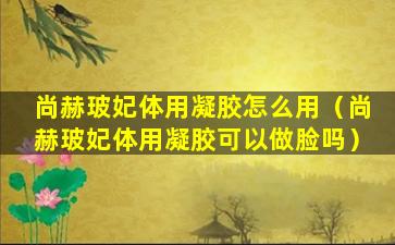 尚赫玻妃体用凝胶怎么用（尚赫玻妃体用凝胶可以做脸吗）
