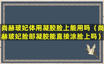 尚赫玻妃体用凝胶脸上能用吗（尚赫玻妃脸部凝胶能直接涂脸上吗）