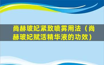 尚赫玻妃紧致喷雾用法（尚赫玻妃赋活精华液的功效）