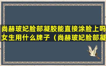 尚赫玻妃脸部凝胶能直接涂脸上吗女生用什么牌子（尚赫玻妃脸部凝胶能直接涂脸上吗）