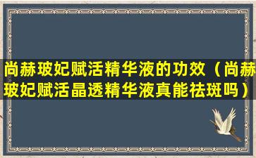 尚赫玻妃赋活精华液的功效（尚赫玻妃赋活晶透精华液真能祛斑吗）