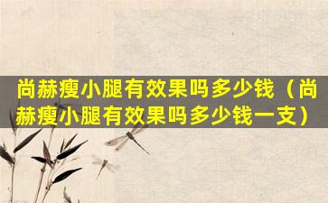 尚赫瘦小腿有效果吗多少钱（尚赫瘦小腿有效果吗多少钱一支）