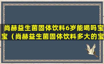 尚赫益生菌固体饮料6岁能喝吗宝宝（尚赫益生菌固体饮料多大的宝宝可以吃）