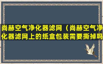 尚赫空气净化器滤网（尚赫空气净化器滤网上的纸盒包装需要撕掉吗怎么安装）