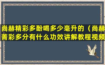 尚赫精彩多酚喝多少毫升的（尚赫菁彩多分有什么功效讲解教程视频）