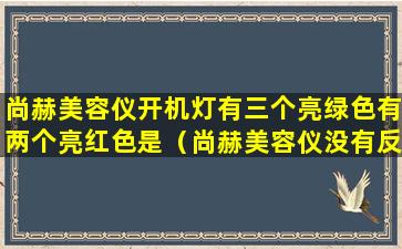 尚赫美容仪开机灯有三个亮绿色有两个亮红色是（尚赫美容仪没有反应怎么回事）