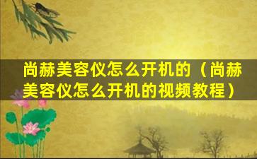 尚赫美容仪怎么开机的（尚赫美容仪怎么开机的视频教程）