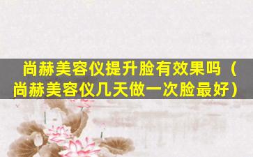 尚赫美容仪提升脸有效果吗（尚赫美容仪几天做一次脸最好）