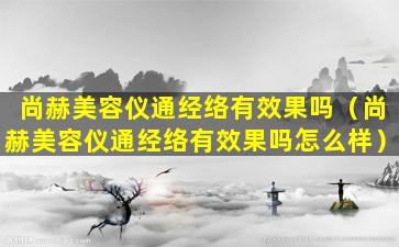 尚赫美容仪通经络有效果吗（尚赫美容仪通经络有效果吗怎么样）