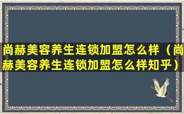 尚赫美容养生连锁加盟怎么样（尚赫美容养生连锁加盟怎么样知乎）