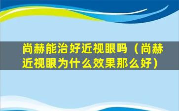 尚赫能治好近视眼吗（尚赫近视眼为什么效果那么好）