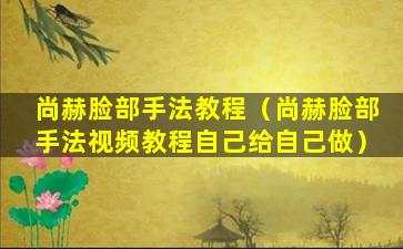 尚赫脸部手法教程（尚赫脸部手法视频教程自己给自己做）