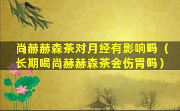 尚赫赫森茶对月经有影响吗（长期喝尚赫赫森茶会伤胃吗）