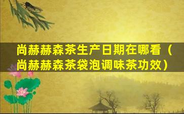尚赫赫森茶生产日期在哪看（尚赫赫森茶袋泡调味茶功效）